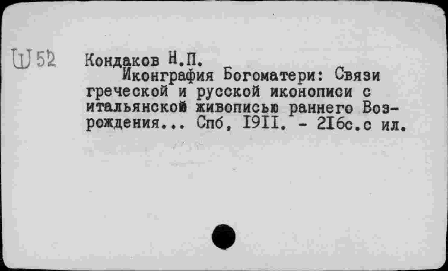 ﻿W5Ü
Кондаков Н.П.
Иконграфия Богоматери: Связи греческой и русской иконописи с итальянской живописью раннего Возрождения... Спб, I9II. - 216с.с ил.